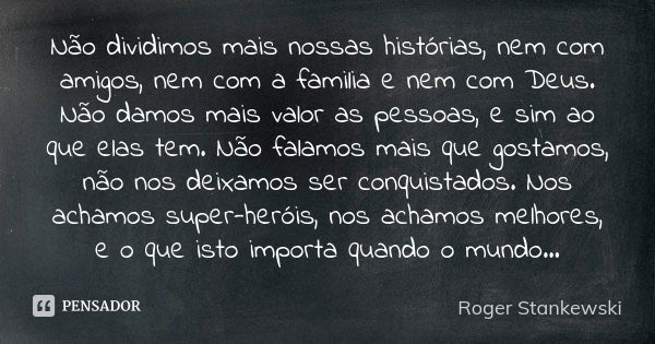 Não dividimos mais nossas histórias, nem com amigos, nem com a familia e nem com Deus. Não damos mais valor as pessoas, e sim ao que elas tem. Não falamos mais ... Frase de Roger Stankewski.