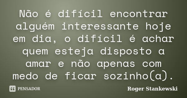 Não é difícil encontrar alguém interessante hoje em dia, o difícil é achar quem esteja disposto a amar e não apenas com medo de ficar sozinho(a).... Frase de Roger Stankewski.