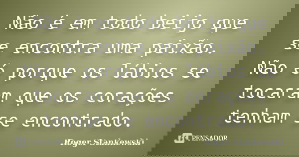 Não é em todo beijo que se encontra uma paixão. Não é porque os lábios se tocaram que os corações tenham se encontrado.... Frase de Roger Stankewski.