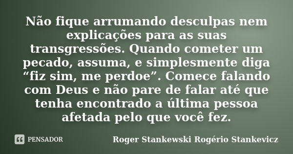 Não fique arrumando desculpas nem explicações para as suas transgressões. Quando cometer um pecado, assuma, e simplesmente diga “fiz sim, me perdoe”. Comece fal... Frase de Roger Stankewski Rogério Stankevicz.