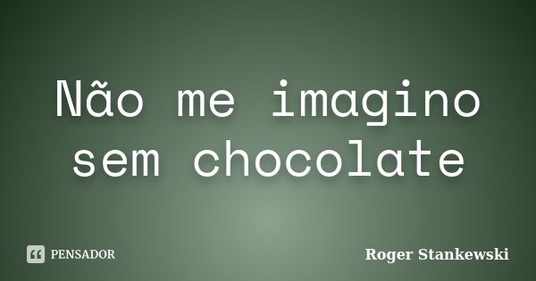 Não me imagino sem chocolate... Frase de Roger Stankewski.