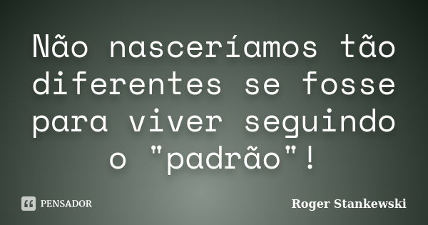 Não nasceríamos tão diferentes se fosse para viver seguindo o "padrão"!... Frase de Roger Stankewski.