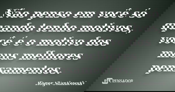 Não penso em você só quando tenho motivos, você é o motivo dos meus melhores pensamentos.... Frase de Roger Stankewski.