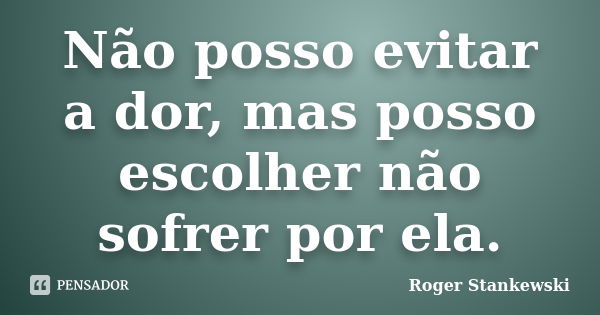 Não posso evitar a dor, mas posso escolher não sofrer por ela.... Frase de Roger Stankewski.