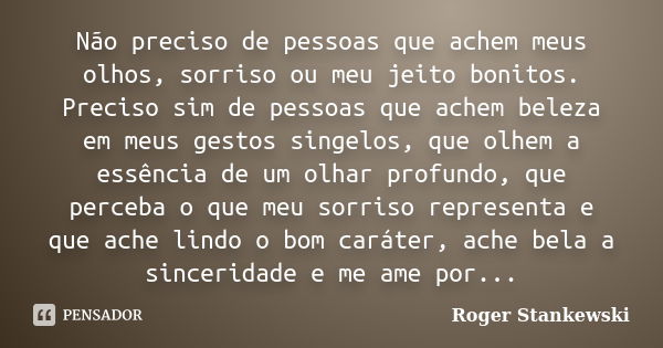 Não preciso de pessoas que achem meus olhos, sorriso ou meu jeito bonitos. Preciso sim de pessoas que achem beleza em meus gestos singelos, que olhem a essência... Frase de Roger Stankewski.