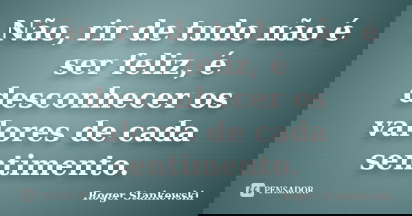 Não, rir de tudo não é ser feliz, é desconhecer os valores de cada sentimento.... Frase de Roger Stankewski.