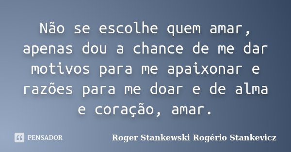 Não se escolhe quem amar, apenas dou a chance de me dar motivos para me apaixonar e razões para me doar e de alma e coração, amar.... Frase de Roger Stankewski - Rogério Stankevicz.