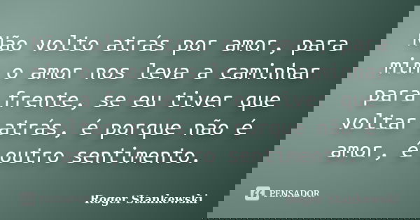 Não volto atrás por amor, para mim o amor nos leva a caminhar para frente, se eu tiver que voltar atrás, é porque não é amor, é outro sentimento.... Frase de Roger Stankewski.