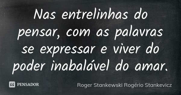 Nas entrelinhas do pensar, com as palavras se expressar e viver do poder inabalável do amar.... Frase de Roger Stankewski Rogério Stankevicz.