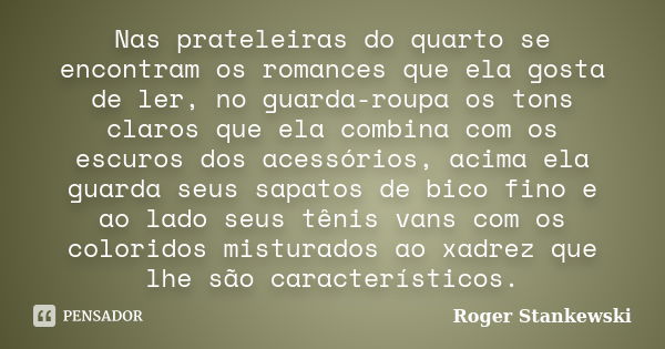 Nas prateleiras do quarto se encontram os romances que ela gosta de ler, no guarda-roupa os tons claros que ela combina com os escuros dos acessórios, acima ela... Frase de Roger Stankewski.