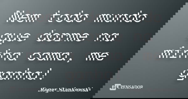 Nem todo mundo que dorme na minha cama, me ganha!... Frase de Roger Stankewski.