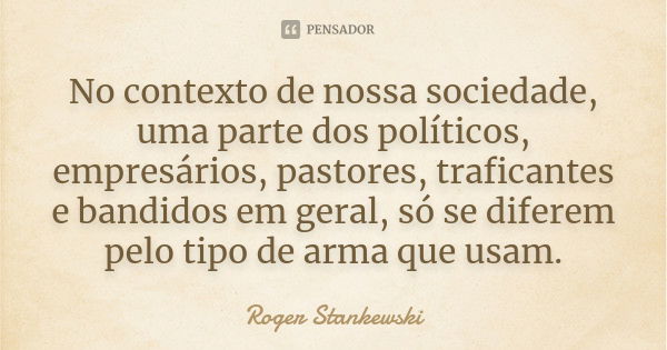 No contexto de nossa sociedade, uma parte dos políticos, empresários, pastores, traficantes e bandidos em geral, só se diferem pelo tipo de arma que usam.... Frase de Roger Stankewski.