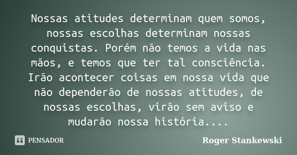 Nossas atitudes determinam quem somos, nossas escolhas determinam nossas conquistas. Porém não temos a vida nas mãos, e temos que ter tal consciência. Irão acon... Frase de Roger Stankewski.