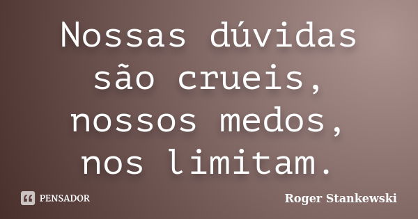 Nossas dúvidas são crueis, nossos medos, nos limitam.... Frase de Roger Stankewski.