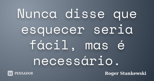 Nunca disse que esquecer seria fácil, mas é necessário.... Frase de Roger Stankewski.