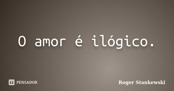 O amor é ilógico.... Frase de Roger Stankewski.