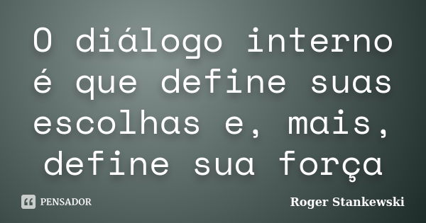 O diálogo interno é que define suas escolhas e, mais, define sua força... Frase de Roger Stankewski.