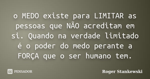 o MEDO existe para LIMITAR as pessoas que NÃO acreditam em si. Quando na verdade limitado é o poder do medo perante a FORÇA que o ser humano tem.... Frase de Roger Stankewski.