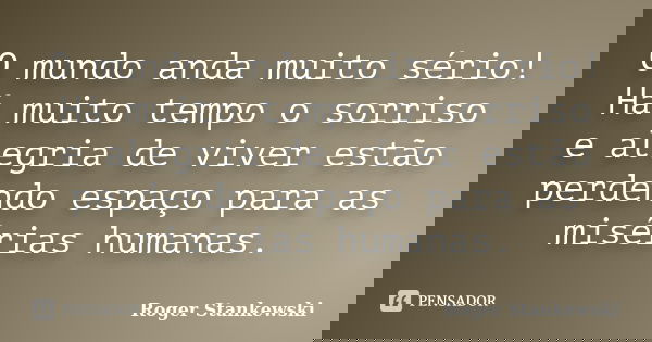 O mundo anda muito sério! Há muito tempo o sorriso e alegria de viver estão perdendo espaço para as misérias humanas.... Frase de Roger Stankewski.
