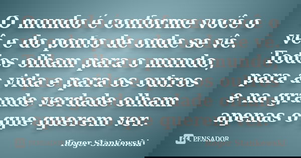 O mundo é conforme você o vê e do ponto de onde se vê. Todos olham para o mundo, para a vida e para os outros e na grande verdade olham apenas o que querem ver.... Frase de Roger Stankewski.