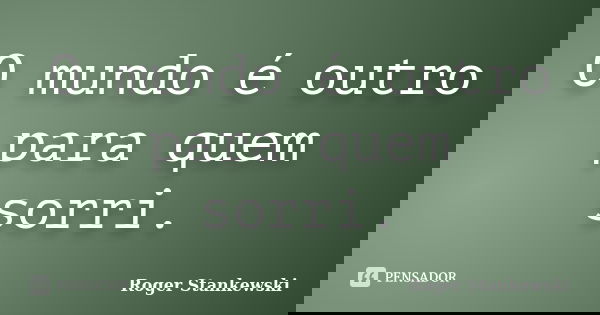 O mundo é outro para quem sorri.... Frase de Roger Stankewski.