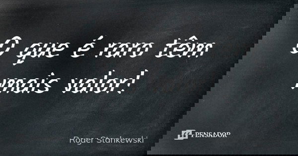 O que é raro têm mais valor!... Frase de Roger Stankewski.