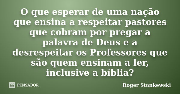 O que esperar de uma nação que ensina a respeitar pastores que cobram por pregar a palavra de Deus e a desrespeitar os Professores que são quem ensinam a ler, i... Frase de Roger Stankewski.