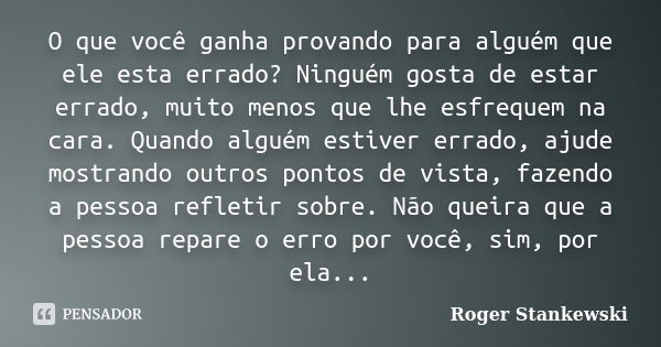 O que você ganha provando para alguém que ele esta errado? Ninguém gosta de estar errado, muito menos que lhe esfrequem na cara. Quando alguém estiver errado, a... Frase de Roger Stankewski.