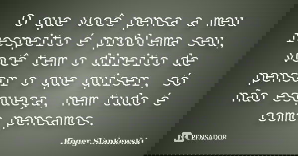 O que você pensa a meu respeito é problema seu, você tem o direito de pensar o que quiser, só não esqueça, nem tudo é como pensamos.... Frase de Roger Stankewski.