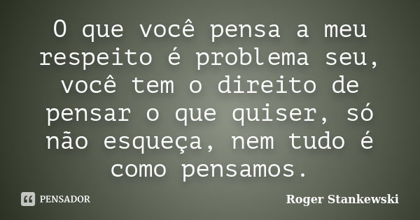 O que você pensa a meu respeito é problema seu, você tem o direito de pensar o que quiser, só não esqueça, nem tudo é como pensamos.... Frase de Roger Stankewski.