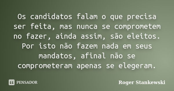 Os candidatos falam o que precisa ser feita, mas nunca se comprometem no fazer, ainda assim, são eleitos. Por isto não fazem nada em seus mandatos, afinal não s... Frase de Roger Stankewski.