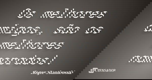 Os melhores amigos, são os melhores namorados!... Frase de Roger Stankewski.