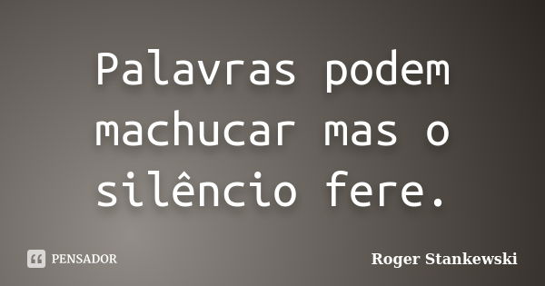 Palavras podem machucar mas o silêncio fere.... Frase de Roger Stankewski.