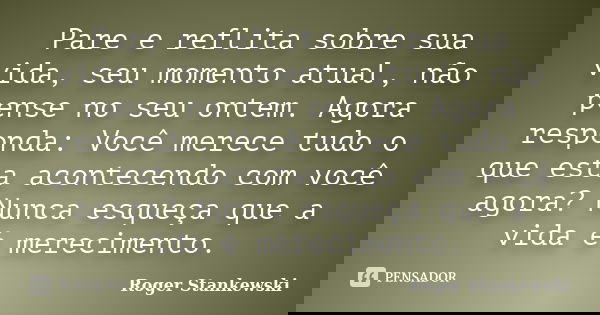 Pare e reflita sobre sua vida, seu momento atual, não pense no seu ontem. Agora responda: Você merece tudo o que esta acontecendo com você agora? Nunca esqueça ... Frase de Roger Stankewski.