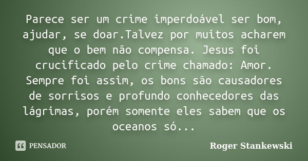 Parece ser um crime imperdoável ser bom, ajudar, se doar.Talvez por muitos acharem que o bem não compensa. Jesus foi crucificado pelo crime chamado: Amor. Sempr... Frase de Roger Stankewski.