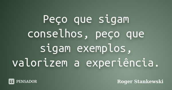 Peço que sigam conselhos, peço que sigam exemplos, valorizem a experiência.... Frase de Roger Stankewski.