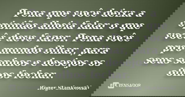 Pena que você deixa a opinião alheia falar o que você deve fazer. Pena você pro mundo olhar, para seus sonhos e desejos os olhos fechar.... Frase de Roger Stankewski.