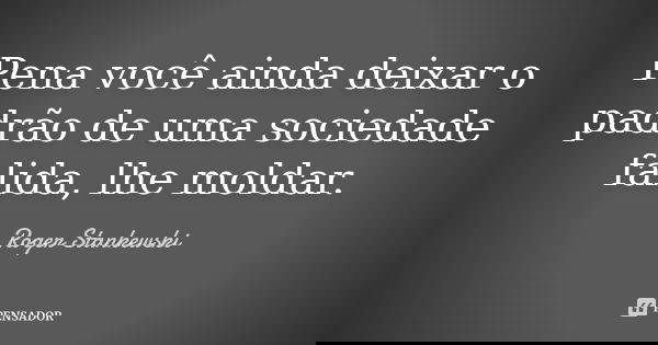 Pena você ainda deixar o padrão de uma sociedade falida, lhe moldar.... Frase de Roger Stankewski.