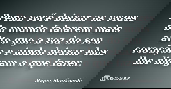 Pena você deixar as vozes do mundo falarem mais alto que a voz do seu coração e ainda deixar elas lhe digam o que fazer.... Frase de Roger Stankewski.