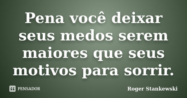 Pena você deixar seus medos serem maiores que seus motivos para sorrir.... Frase de Roger Stankewski.