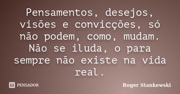 Pensamentos, desejos, visões e convicções, só não podem, como, mudam. Não se iluda, o para sempre não existe na vida real.... Frase de Roger Stankewski.