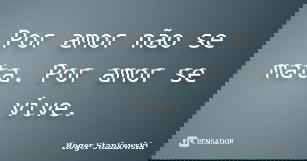 Por amor não se mata. Por amor se vive.... Frase de Roger Stankewski.