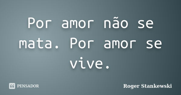 Por amor não se mata. Por amor se vive.... Frase de Roger Stankewski.