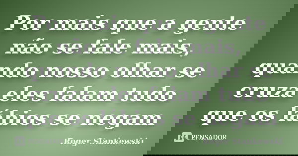 Por mais que a gente não se fale mais, quando nosso olhar se cruza eles falam tudo que os lábios se negam... Frase de Roger Stankewski.