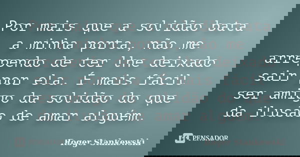 Por mais que a solidão bata a minha porta, não me arrependo de ter lhe deixado sair por ela. É mais fácil ser amigo da solidão do que da ilusão de amar alguém.... Frase de Roger Stankewski.