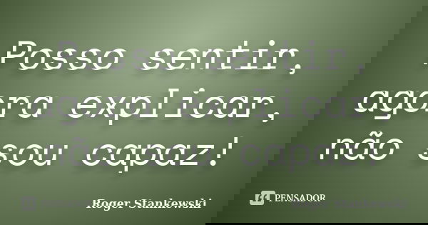 Posso sentir, agora explicar, não sou capaz!... Frase de Roger Stankewski.