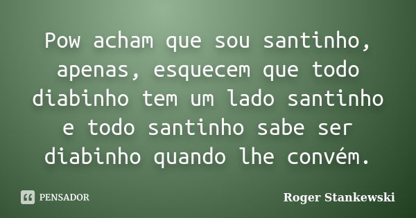 Pow acham que sou santinho, apenas, esquecem que todo diabinho tem um lado santinho e todo santinho sabe ser diabinho quando lhe convém.... Frase de Roger Stankewski.