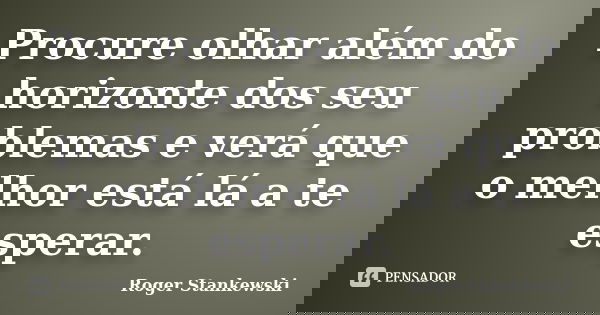 Procure olhar além do horizonte dos seu problemas e verá que o melhor está lá a te esperar.... Frase de Roger Stankewski.