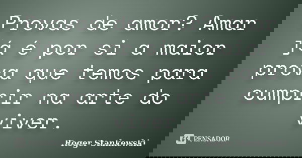 Provas de amor? Amar já é por si a maior prova que temos para cumprir na arte do viver.... Frase de Roger Stankewski.