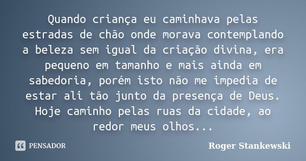 Quando criança eu caminhava pelas estradas de chão onde morava contemplando a beleza sem igual da criação divina, era pequeno em tamanho e mais ainda em sabedor... Frase de Roger Stankewski.